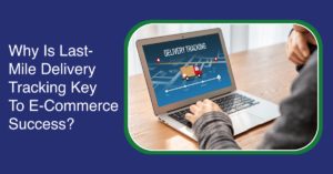 Why Is Last-Mile Delivery Tracking Key To E-Commerce Success?